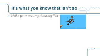 It’s what you know that isn’t so
● Make your assumptions explicit
 