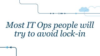 Most IT Ops people will
try to avoid lock-in
 