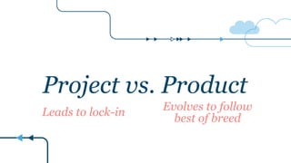 Project vs. Product
Leads to lock-in Evolves to follow
best of breed
 