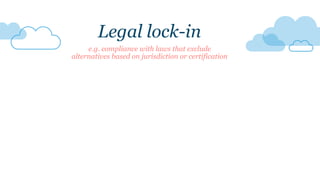 e.g. compliance with laws that exclude
alternatives based on jurisdiction or certification
Legal lock-in
 