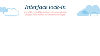Interface lock-in
e.g. different APIs that get the same result,
easy to hide behind an abstraction layer
 