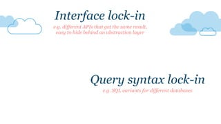 Query syntax lock-in
e.g. SQL variants for different databases
Interface lock-in
e.g. different APIs that get the same result,
easy to hide behind an abstraction layer
 
