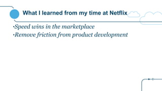 What I learned from my time at Netflix
•Speed wins in the marketplace
•Remove friction from product development
 