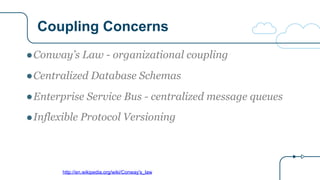Coupling Concerns
http://en.wikipedia.org/wiki/Conway's_law
●Conway’s Law - organizational coupling
●Centralized Database Schemas
●Enterprise Service Bus - centralized message queues
●Inflexible Protocol Versioning
 
