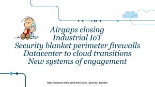 Airgaps closing
Industrial IoT
Security blanket perimeter firewalls
Datacenter to cloud transitions
New systems of engagement
http://peanuts.wikia.com/wiki/Linus'_security_blanket
 