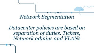 Network Segmentation
Datacenter policies are based on
separation of duties. Tickets,
Network admins and VLANs
 