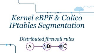 Kernel eBPF & Calico
IPtables Segmentation
Distributed firewall rules
A B CA B
 