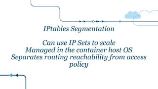 IPtables Segmentation
Can use IP Sets to scale
Managed in the container host OS
Separates routing reachability from access
policy
 