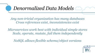 @adrianco
Denormalized Data Models
Any non-trivial organization has many databases
Cross references exist, inconsistencies exist
Microservices work best with individual simple stores
Scale, operate, mutate, fail them independently
NoSQL allows flexible schema/object versions
 