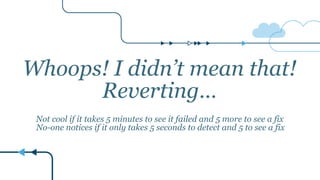 Whoops! I didn’t mean that!
Reverting… 
 
Not cool if it takes 5 minutes to see it failed and 5 more to see a fix 
No-one notices if it only takes 5 seconds to detect and 5 to see a fix
 
