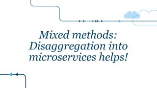 Mixed methods:
Disaggregation into
microservices helps!
 
