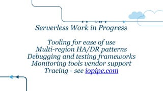 Serverless Work in Progress
Tooling for ease of use
Multi-region HA/DR patterns
Debugging and testing frameworks
Monitoring tools vendor support
Tracing - see iopipe.com
 