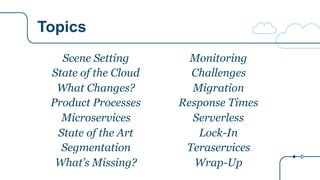 Topics
Scene Setting
State of the Cloud
What Changes?
Product Processes
Microservices
State of the Art
Segmentation
What’s Missing?
Monitoring
Challenges
Migration
Response Times
Serverless
Lock-In
Teraservices
Wrap-Up
 