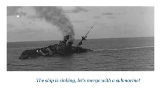 The ship is sinking, let’s merge with a submarine!
 
