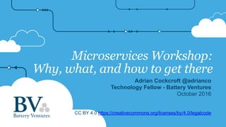 Microservices Workshop:
Why, what, and how to get there
Adrian Cockcroft @adrianco
Technology Fellow - Battery Ventures
October 2016
CC BY 4.0 https://creativecommons.org/licenses/by/4.0/legalcode
 