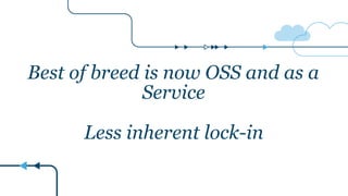 Best of breed is now OSS and as a
Service
Less inherent lock-in
 