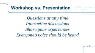 Workshop vs. Presentation
Questions at any time
Interactive discussions
Share your experiences
Everyone’s voice should be ...