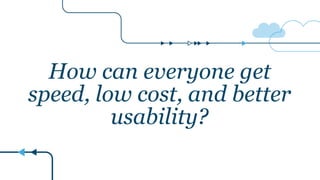 How can everyone get
speed, low cost, and better
usability?
 