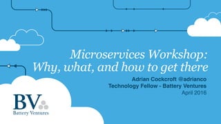Microservices Workshop:
Why, what, and how to get there
Adrian Cockcroft @adrianco
Technology Fellow - Battery Ventures
April 2016
 