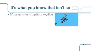 It’s what you know that isn’t so
" Make your assumptions explicit
 