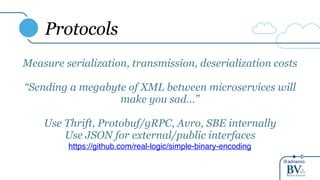@adrianco
Protocols
Measure serialization, transmission, deserialization costs
“Sending a megabyte of XML between microservices will
make you sad…”
Use Thrift, Protobuf/gRPC, Avro, SBE internally
Use JSON for external/public interfaces
https://github.com/real-logic/simple-binary-encoding
 