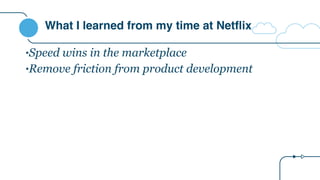 What I learned from my time at Netflix
•Speed wins in the marketplace
•Remove friction from product development
 