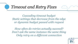 @adrianco
Timeout and Retry Fixes
Cascading timeout budget
Static settings that decrease from the edge
or dynamic budget passed with request
How often do retries actually succeed?
Don’t ask the same instance the same thing
Only retry on a different connection
 