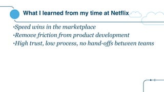 What I learned from my time at Netflix
•Speed wins in the marketplace
•Remove friction from product development
•High trust, low process, no hand-offs between teams
 
