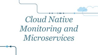 Cloud Native
Monitoring and
Microservices
 