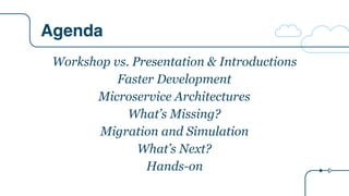 Agenda
Workshop vs. Presentation & Introductions
Faster Development
Microservice Architectures
What’s Missing?
Migration and Simulation
What’s Next?
Hands-on
 