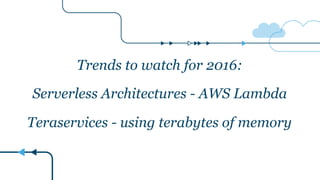 Trends to watch for 2016:
Serverless Architectures - AWS Lambda
Teraservices - using terabytes of memory
 