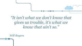 “It isn't what we don't know that
gives us trouble, it's what we
know that ain't so.”
Will Rogers
 