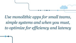 Use monolithic apps for small teams,
simple systems and when you must,
to optimize for efficiency and latency
 