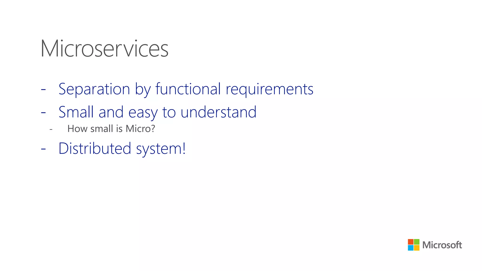 - Separation by functional requirements
- Small and easy to understand
- How small is Micro?
- Distributed system!
Microservices
 