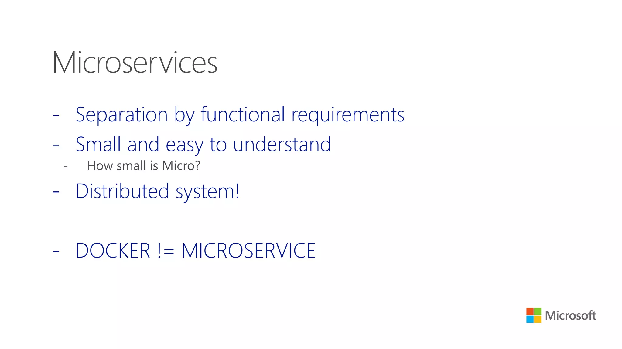 - Separation by functional requirements
- Small and easy to understand
- How small is Micro?
- Distributed system!
- DOCKER != MICROSERVICE
Microservices
 