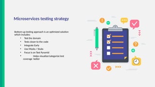 Microservices testing strategy
Bottom-up testing approach is an optimized solution
which includes:
• Test the domain
• Tests closer to the code
• Integrate Early
• Use Mocks / Stubs
• Focus is on Test Pyramid
• Helps visualize/categorize test
coverage better
 