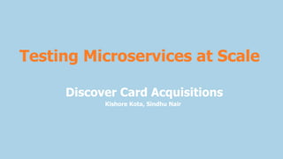 Testing Microservices at Scale
Discover Card Acquisitions
Kishore Kota, Sindhu Nair
 