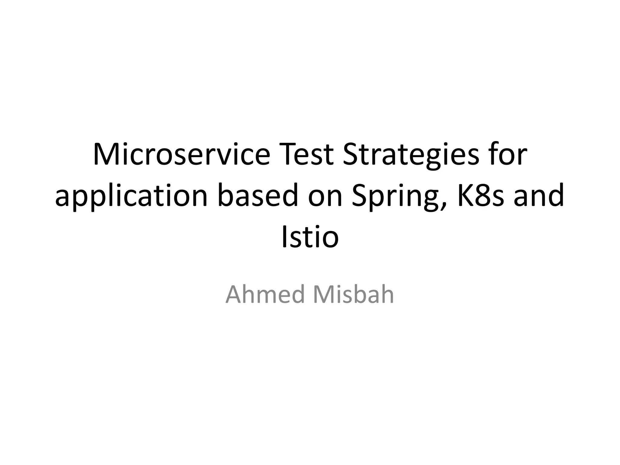 Microservice Test Strategies for
application based on Spring, K8s and
Istio
Ahmed Misbah
 