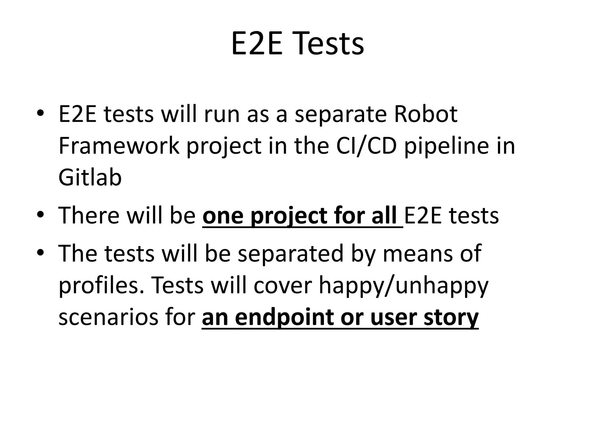 E2E Tests
• E2E tests will run as a separate Robot
Framework project in the CI/CD pipeline in
Gitlab
• There will be one project for all E2E tests
• The tests will be separated by means of
profiles. Tests will cover happy/unhappy
scenarios for an endpoint or user story
 