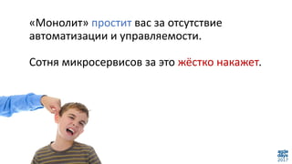 «Монолит» простит вас за отсутствие
автоматизации и управляемости.
Сотня микросервисов за это жёстко накажет.
 