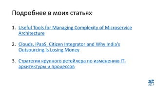 Подробнее в моих статьях
1. Useful Tools for Managing Complexity of Microservice
Architecture
2. Clouds, iPaaS, Citizen Integrator and Why India’s
Outsourcing Is Losing Money
3. Стратегия крупного ретейлера по изменению IT-
архитектуры и процессов
 
