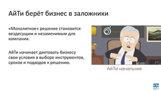 АйТи берёт бизнес в заложники
«Монолитное» решение становится
вездесущим и незаменимым для
компании.
АйТи начинает диктовать бизнесу
свои условия в выборе инструментов,
сроков и подходов к решению.
АйТи начальник
 