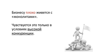 Бизнесу плохо живется с
«монолитами».
Чувствуется это только в
условиях высокой
конкуренции.
 