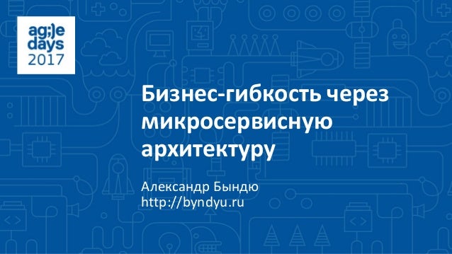 Бизнес-гибкость через
микросервисную
архитектуру
Александр Бындю
http://byndyu.ru
 