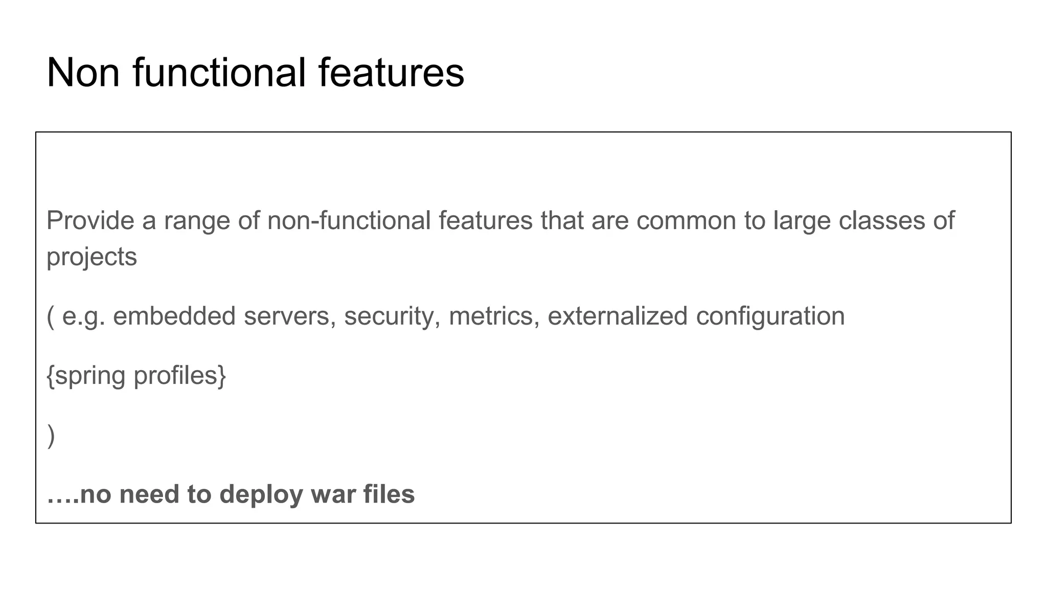 Non functional features
Provide a range of non-functional features that are common to large classes of
projects
( e.g. embedded servers, security, metrics, externalized configuration
{spring profiles}
)
….no need to deploy war files
 