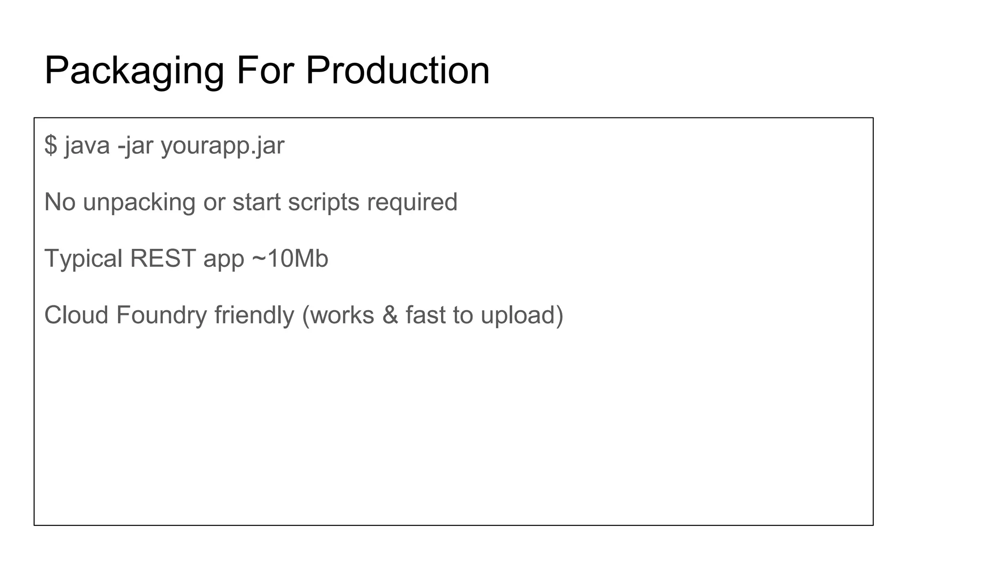 Packaging For Production
$ java -jar yourapp.jar
No unpacking or start scripts required
Typical REST app ~10Mb
Cloud Foundry friendly (works & fast to upload)
 