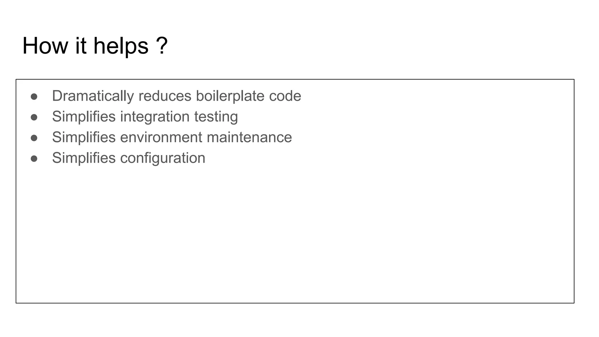 How it helps ?
● Dramatically reduces boilerplate code
● Simplifies integration testing
● Simplifies environment maintenance
● Simplifies configuration
 