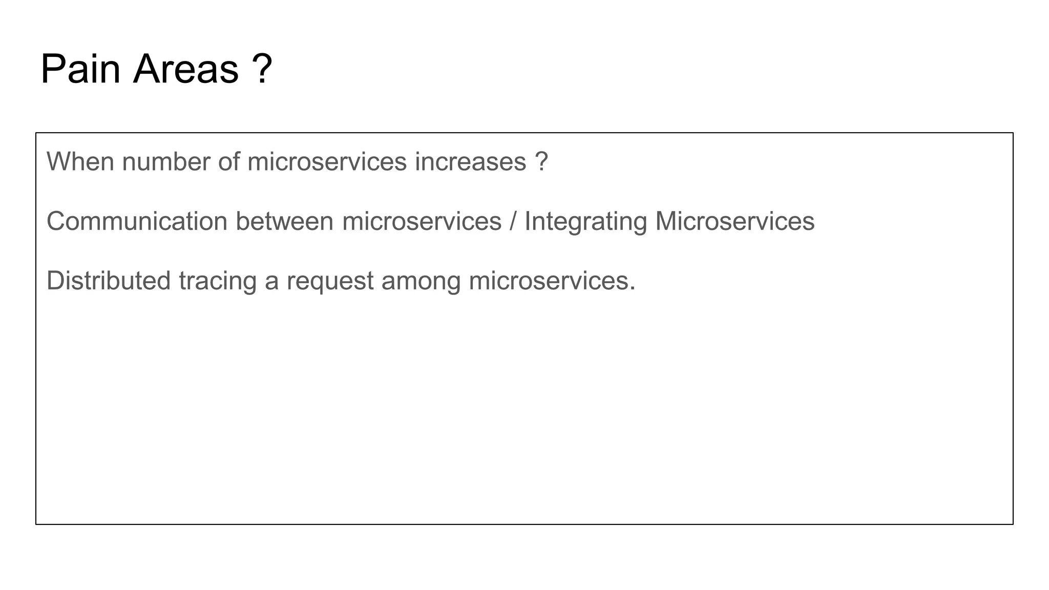 Pain Areas ?
When number of microservices increases ?
Communication between microservices / Integrating Microservices
Distributed tracing a request among microservices.
 