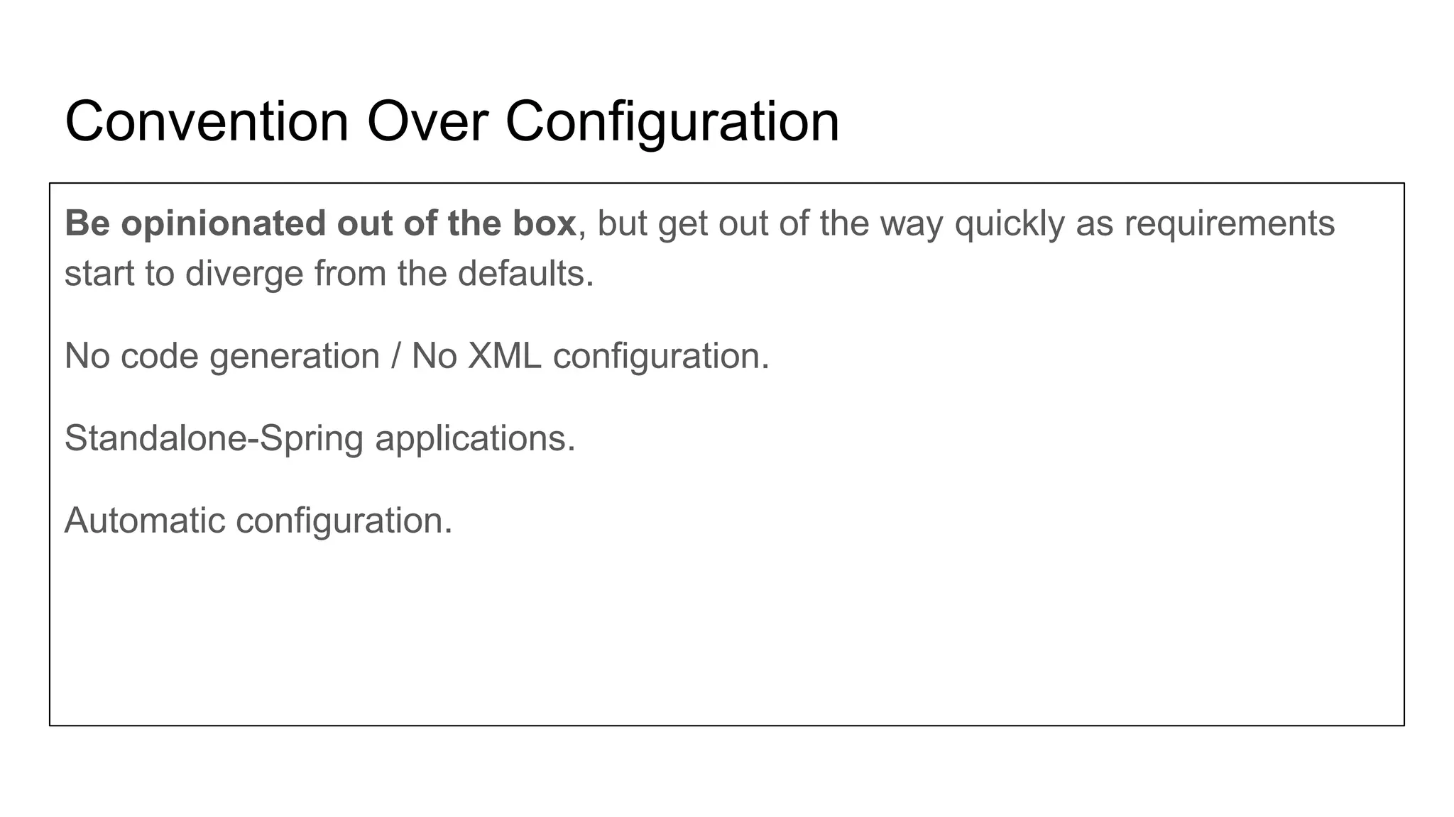 Convention Over Configuration
Be opinionated out of the box, but get out of the way quickly as requirements
start to diverge from the defaults.
No code generation / No XML configuration.
Standalone-Spring applications.
Automatic configuration.
 