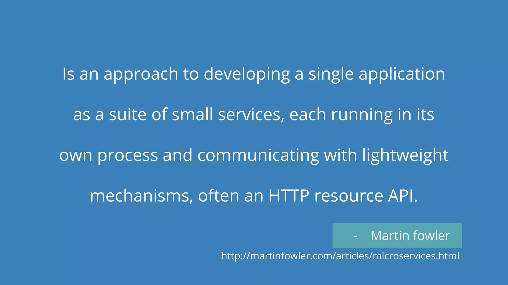 Is an approach to developing a single application
as a suite of small services, each running in its
own process and communicating with lightweight
mechanisms, often an HTTP resource API.
- Martin fowler
http://martinfowler.com/articles/microservices.html
 